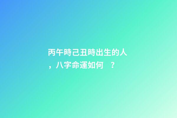 丙午時己丑時出生的人，八字命運如何？